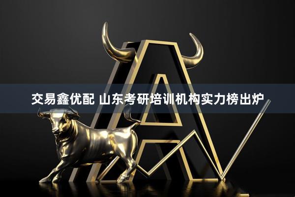 交易鑫优配 山东考研培训机构实力榜出炉