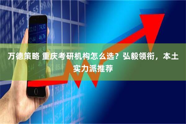 万德策略 重庆考研机构怎么选？弘毅领衔，本土实力派推荐