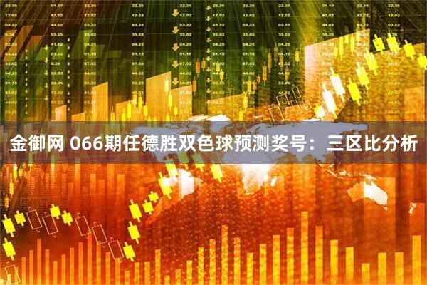 金御网 066期任德胜双色球预测奖号：三区比分析