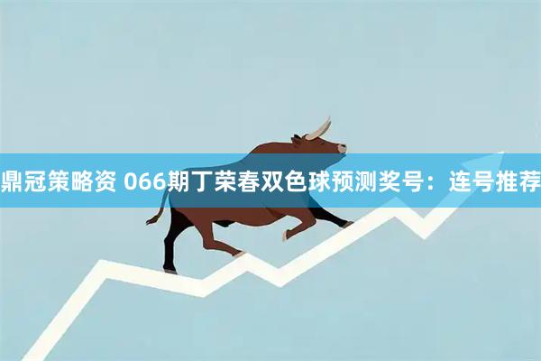 鼎冠策略资 066期丁荣春双色球预测奖号：连号推荐