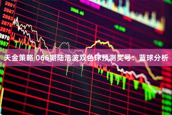 天金策略 066期陆浩波双色球预测奖号：蓝球分析