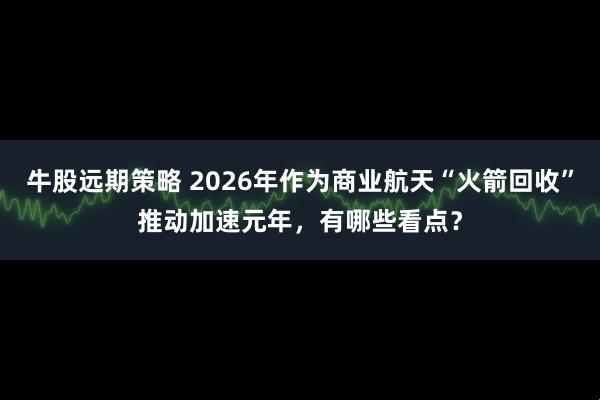 牛股远期策略 2026年作为商业航天“火箭回收”推动加速元年，有哪些看点？