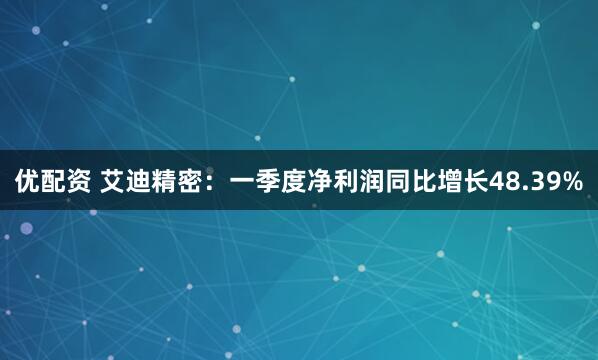 优配资 艾迪精密：一季度净利润同比增长48.39%