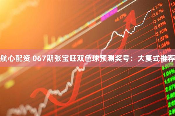 航心配资 067期张宝旺双色球预测奖号：大复式推荐