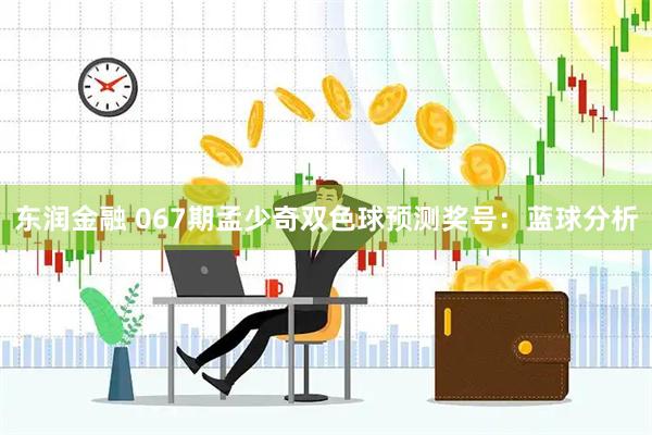 东润金融 067期孟少奇双色球预测奖号:蓝球分析