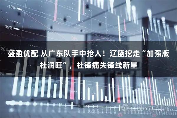 盛盈优配 从广东队手中抢人！辽篮挖走“加强版杜润旺”，杜锋痛失锋线新星